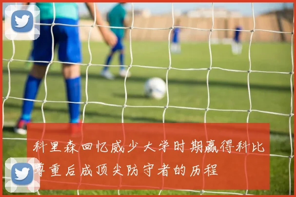科里森回忆威少大学时期赢得科比尊重后成顶尖防守者的历程